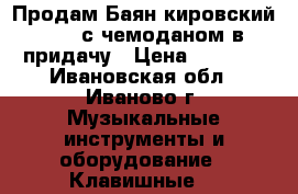 Продам Баян кировский 1979 с чемоданом в придачу › Цена ­ 7 000 - Ивановская обл., Иваново г. Музыкальные инструменты и оборудование » Клавишные   